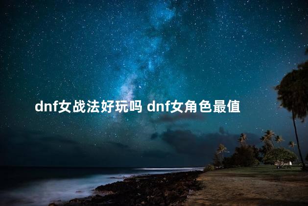 dnf女战法好玩吗 dnf女角色最值得玩的
